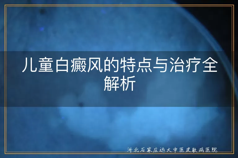 儿童白癜风的特点与治疗全解析