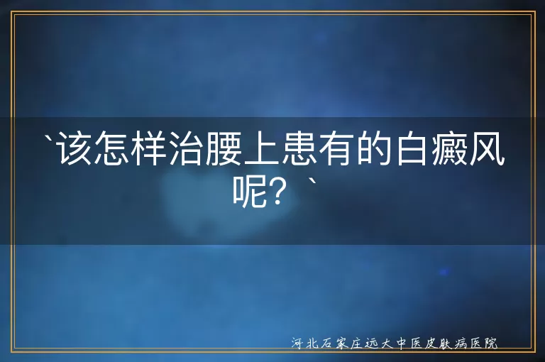 该怎样治腰上患有的白癜风呢？