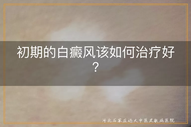 初期的白癜风该如何治疗好？