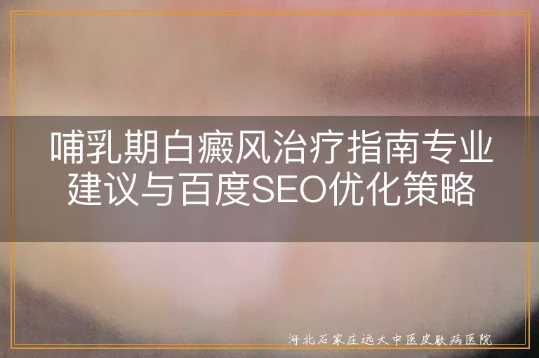 哺乳期白癜风治疗指南专业建议与百度SEO优化策略