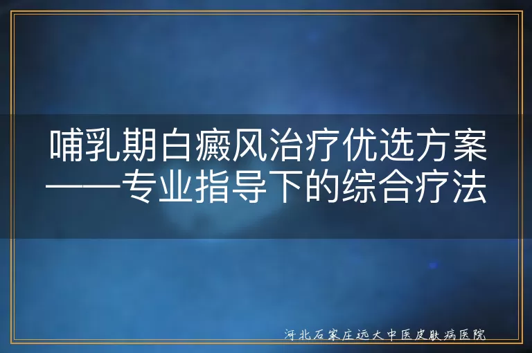 哺乳期白癜风,综合治疗,药物治疗,光疗,物理治疗,手术治疗,日常护理,饮食调整