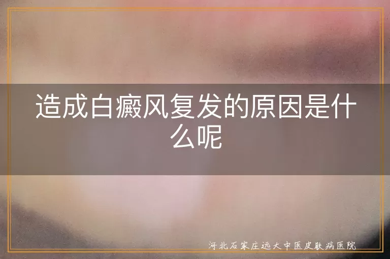 白癜风复发,治疗不彻底,精神压力大,皮肤受伤,免疫力低下,环境因素,生活习惯
