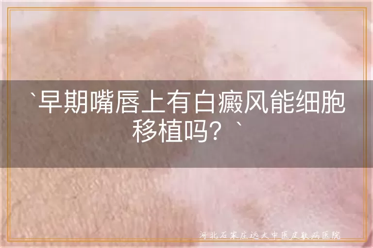 早期嘴唇上有白癜风能细胞移植吗？