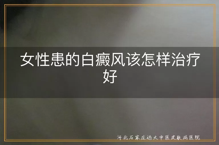 女性患的白癜风该怎样治疗好
