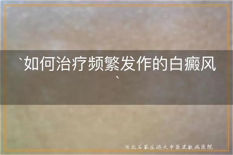 如何治疗频繁发作的白癜风