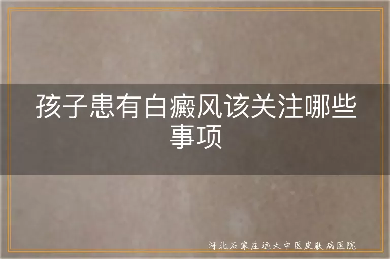 孩子患有白癜风该关注哪些事项