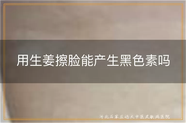 用生姜擦脸能产生黑色素吗