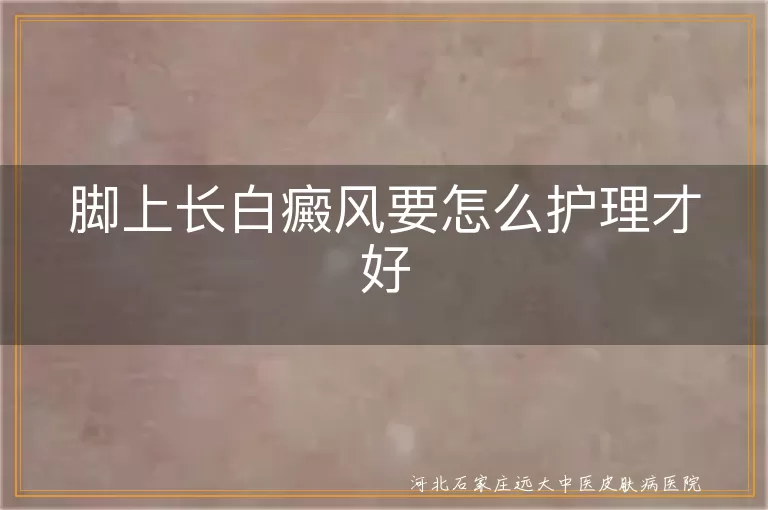 脚部白癜风如何护理,白癜风患者饮食注意,白斑脚部保暖方法