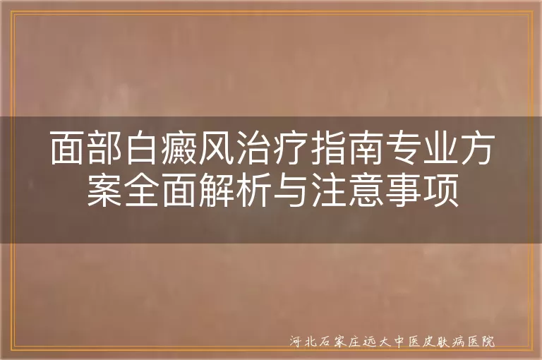 面部白癜风专业治疗方案,白癜风日常护理注意事项,白斑治疗与恢复指南