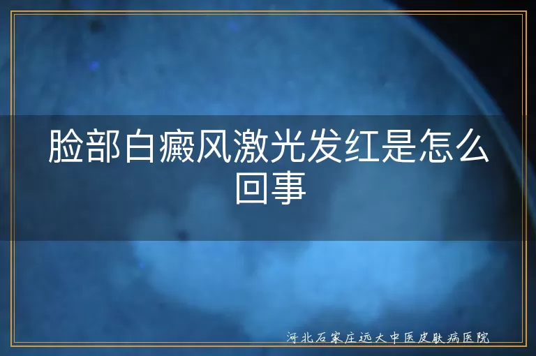 白癜风激光后红斑现象,面部白斑光疗反应,激光治白斑皮肤泛红