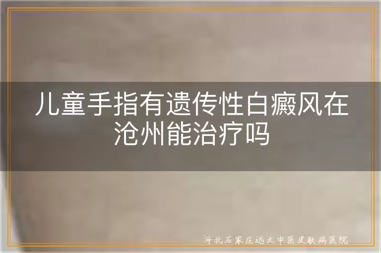 儿童手指白斑治愈可能性,沧州白癜风治疗渠道,遗传性白斑干预方式