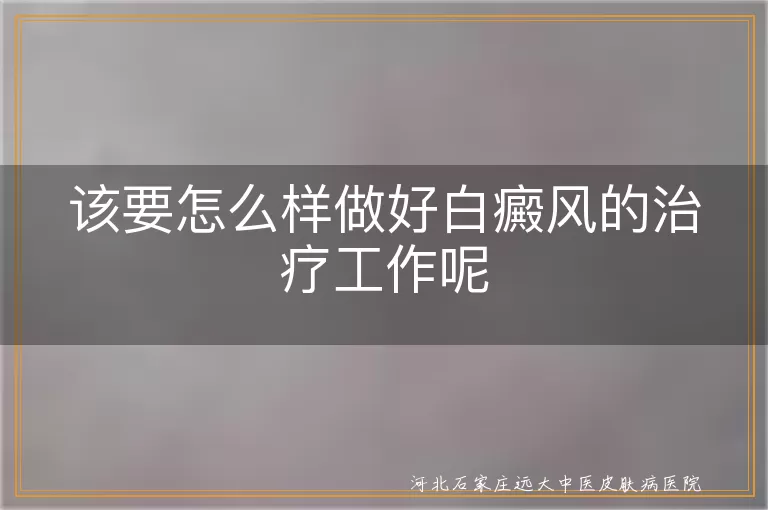该要怎么样做好白癜风的治疗工作呢