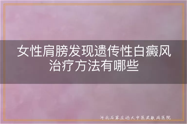 肩膀白斑如何医治,遗传性白癜风调理,女性白斑光疗方案