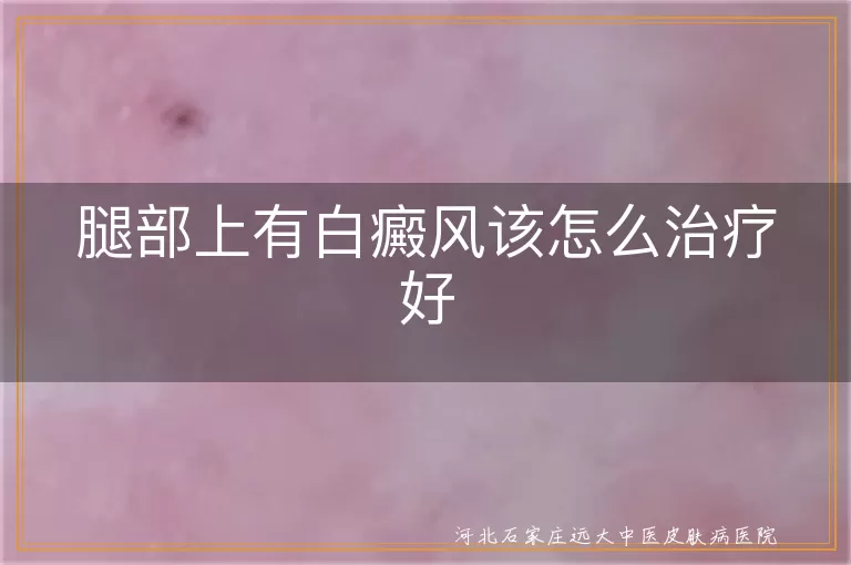 腿部白癜风科学治疗,白斑腿部分期护理,下肢白癜风日常调护