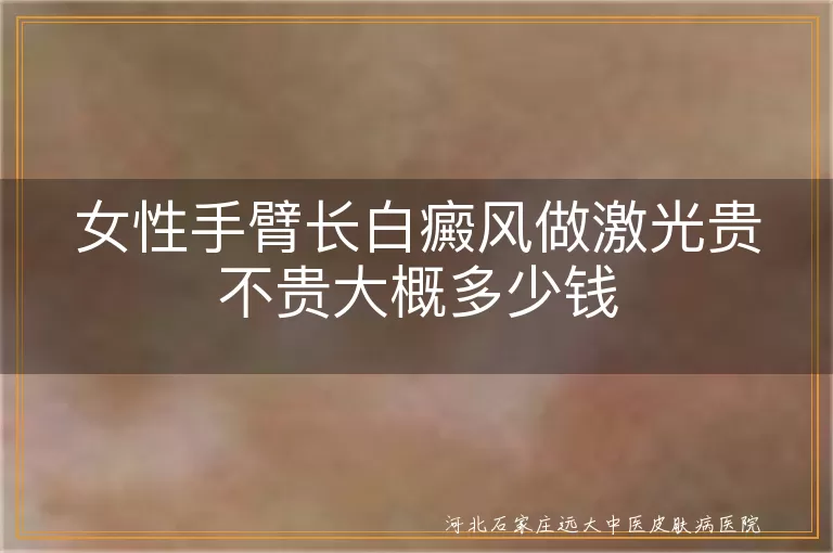 白癜风激光治疗费用,手臂白斑做激光贵吗,女性白斑激光价格如何