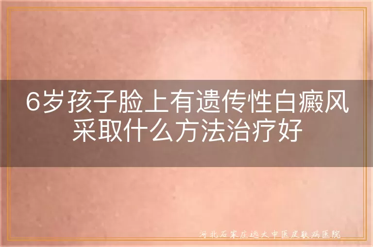 6岁孩子脸上有遗传性白癜风采取什么方法治疗好