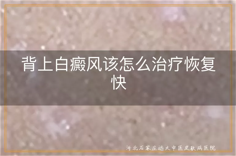 背部白斑快速康复指南,背上白癜风调理方案,背部白斑治愈要领