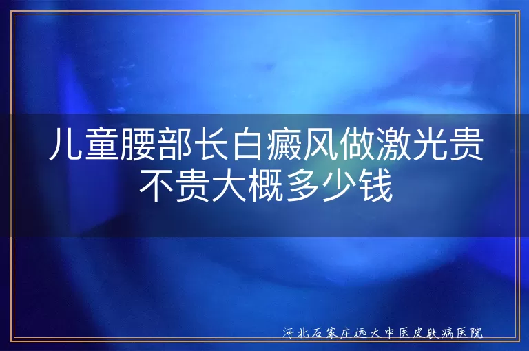 儿童腰部白斑激光贵吗,孩子白癜风照光费用,小孩腰部白斑光疗价格