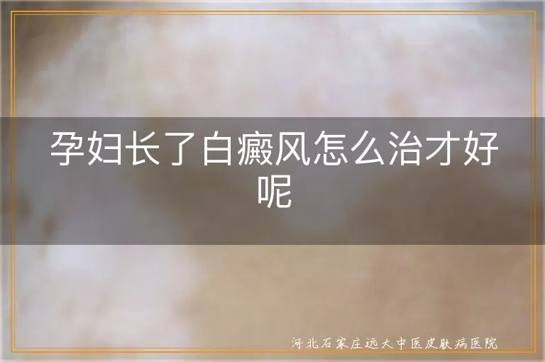 孕期白癜风安全治疗,孕妇白斑护理要点,白癜风孕妇饮食调整