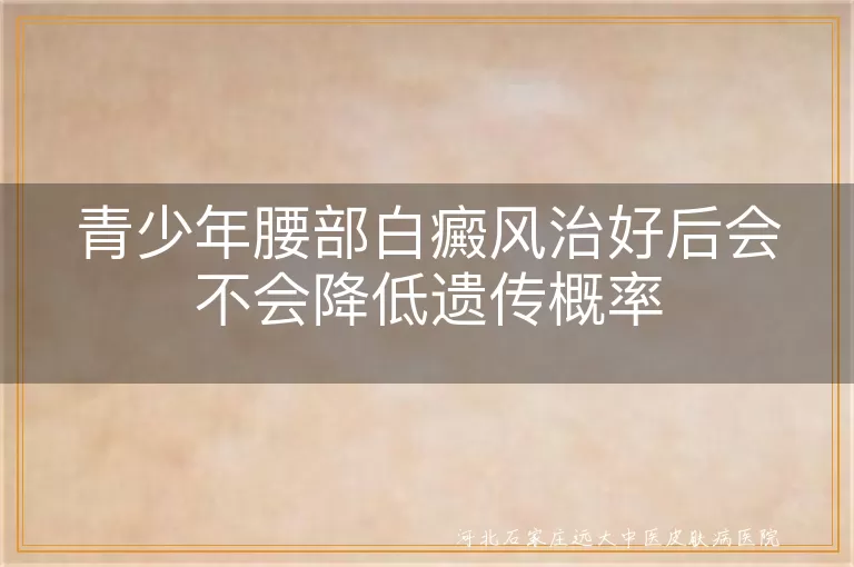 青少年腰部白癜风治好后会不会降低遗传概率