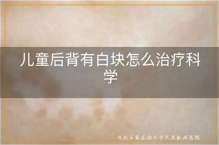 儿童后背白斑科学治疗,儿童白癜风背部护理,后背白斑早期干预
