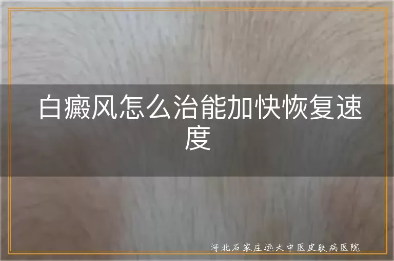 白癜风如何加速康复速度,白斑患者怎样缩短治疗周期,白癜风科学调理促进色素恢复