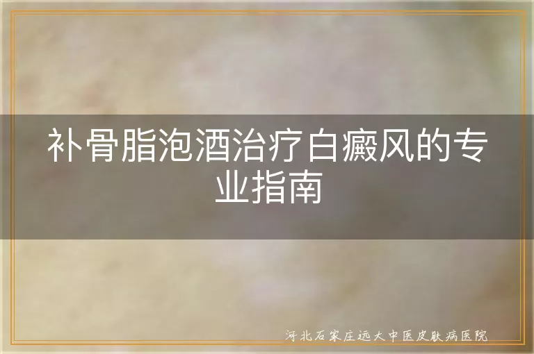 补骨脂泡酒治疗白癜风效果分析,白癜风患者外用药酒注意事项,白斑患者中医外治方法探讨