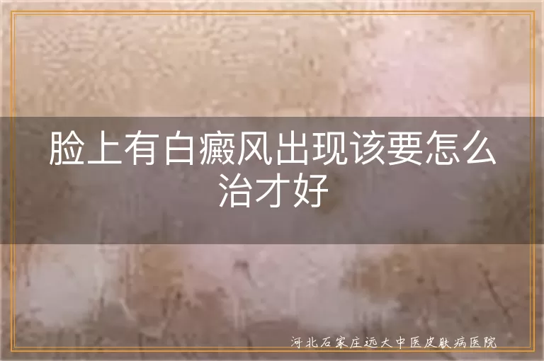 面部白斑治疗方法有哪些,脸上白癜风怎么治疗效果好,面部出现白癜风如何正确医治