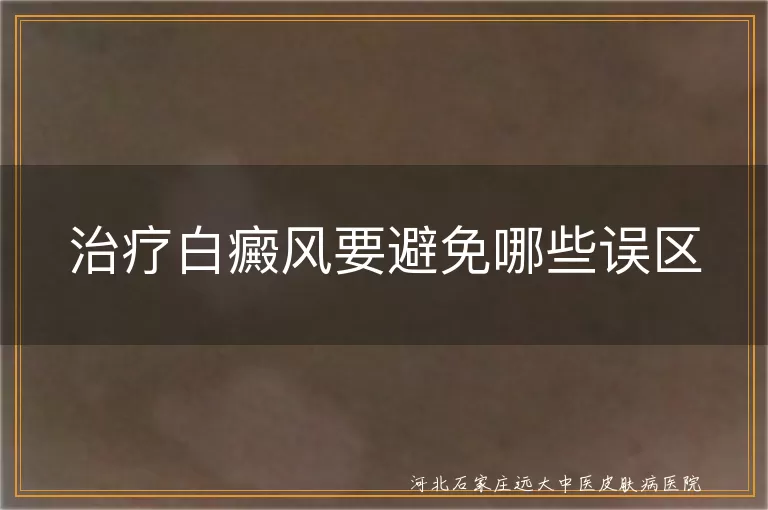 `白癜风患者治疗需避开的常见误区,白斑疾病诊治过程中易犯的错误,白癜风康复路上要规避的认知偏差`