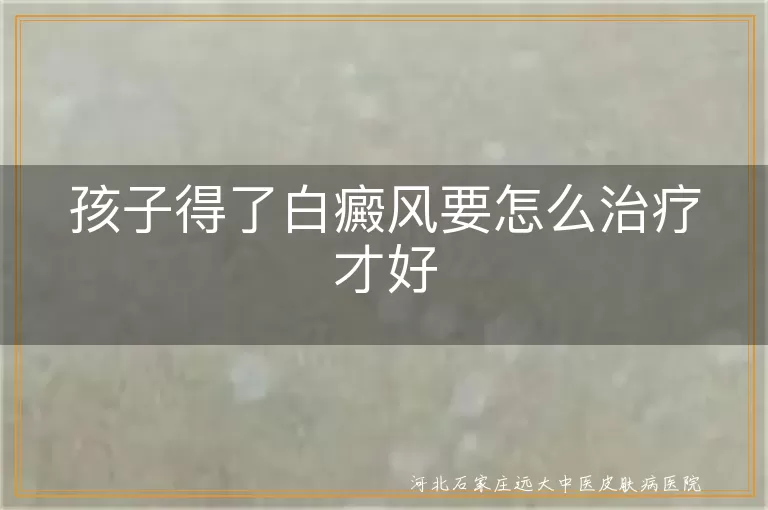 孩子得了白癜风要怎么治疗,儿童患上白癜风怎么治疗才好,小孩得了白斑病应该怎么治疗