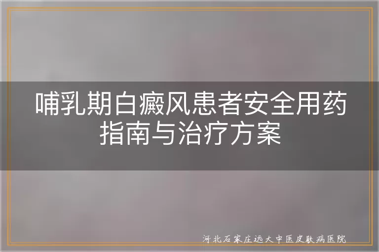 哺乳期白癜风患者安全用药指南与治疗方案