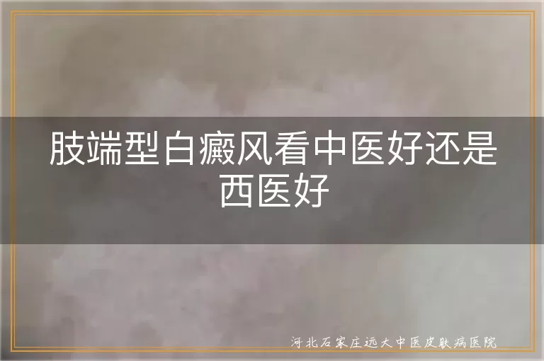 肢端型白癜风看中医好还是西医好