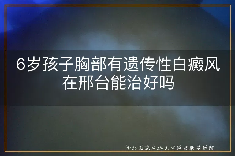 6岁孩子胸部有遗传性白癜风在邢台能治好吗