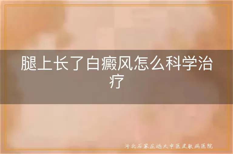 腿上白癜风怎么科学治疗才好,腿上白斑该怎样进行科学治疗,小腿出现白癜风如何科学应对
