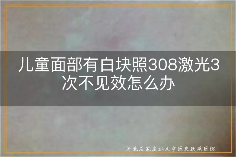儿童脸上白斑照308三次没变化咋办,孩子面部白块照灯三次无效如何处理,脸上白癜风照308三次没见好该如何应对