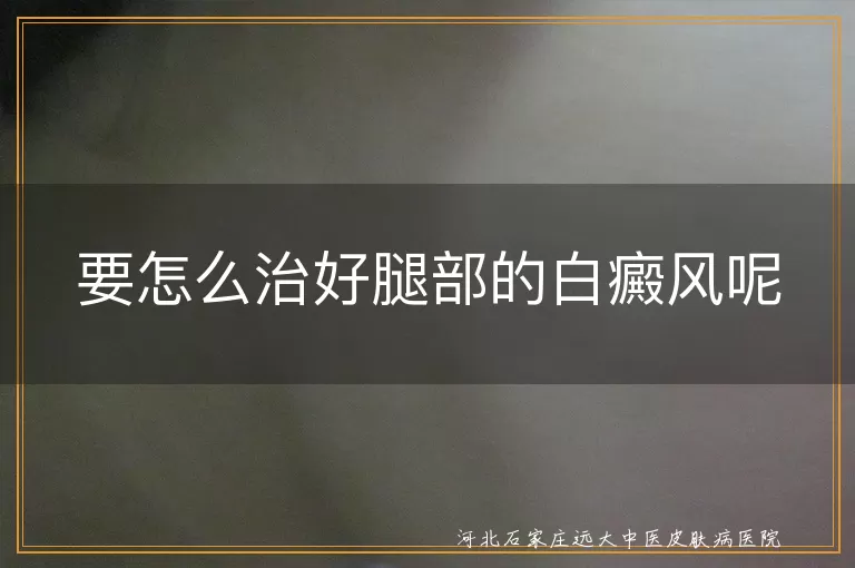 要怎么治好腿部的白癜风呢