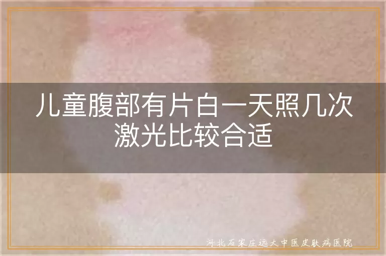 小孩肚子有白斑照激光一天一次好吗,儿童腹部白癜风一天照几次光,孩子腹部长白斑激光照射频率多少