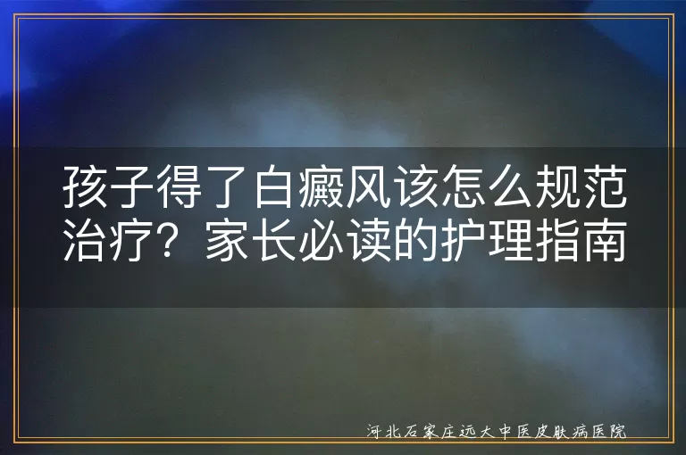 孩子白癜风规范治疗要点,儿童白斑的正确治疗思路,白癜风患儿如何规范治疗