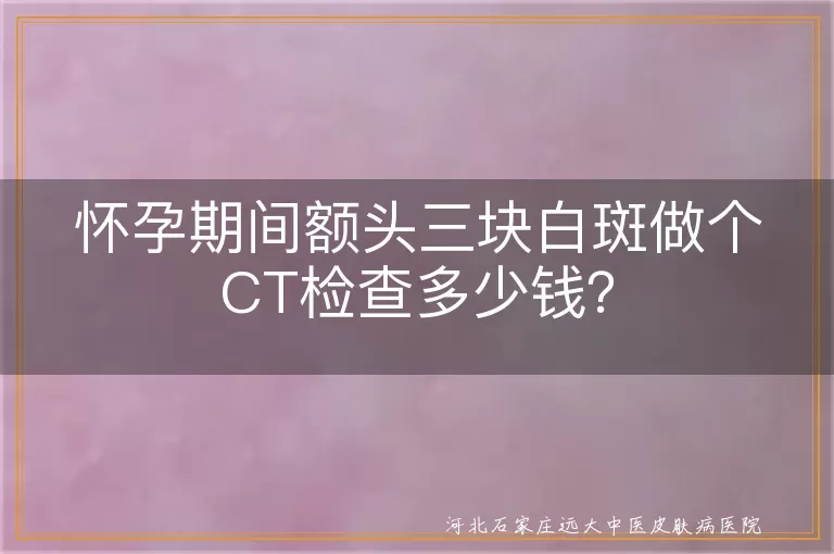 怀孕,白斑,皮肤CT,伍氏灯,皮肤镜,检查费用,激素水平变化