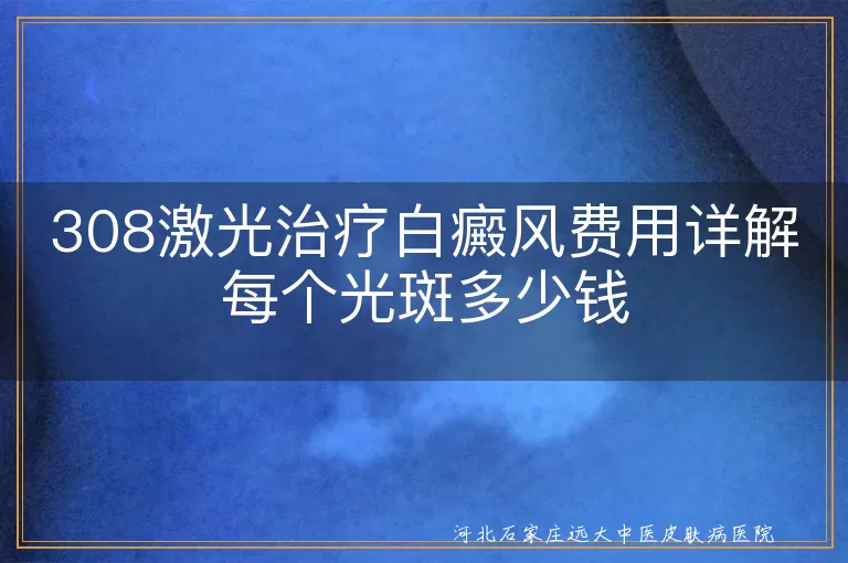 308激光治疗白癜风费用,白癜风光斑治疗价格,白斑308激光费用多少,白癜风激光治疗成本