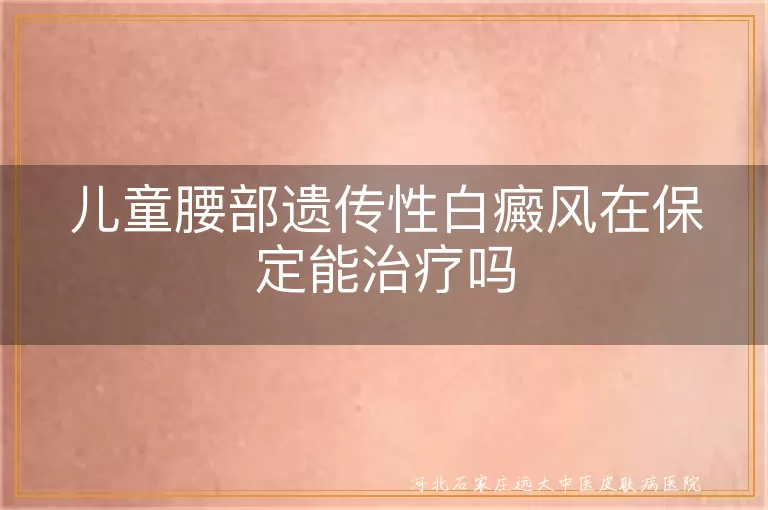 儿童腰部遗传性白癜风治疗,保定白癜风医院推荐,儿童白斑病治疗方法,遗传性白癜风护理