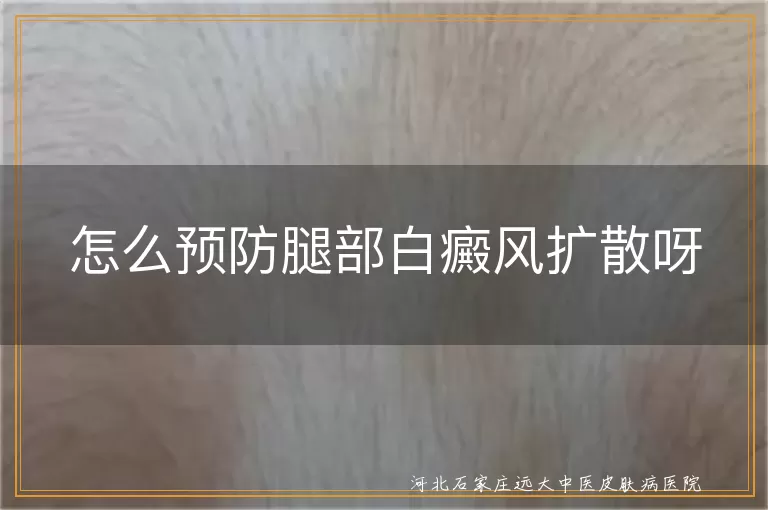 腿部白癜风怎么防止扩散,如何预防腿部白斑蔓延,下肢白癜风扩散控制方法